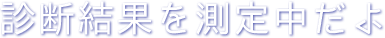 診断結果を測定中だよ