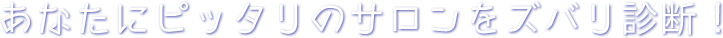 あなたにピッタリのサロンをズバリ診断!